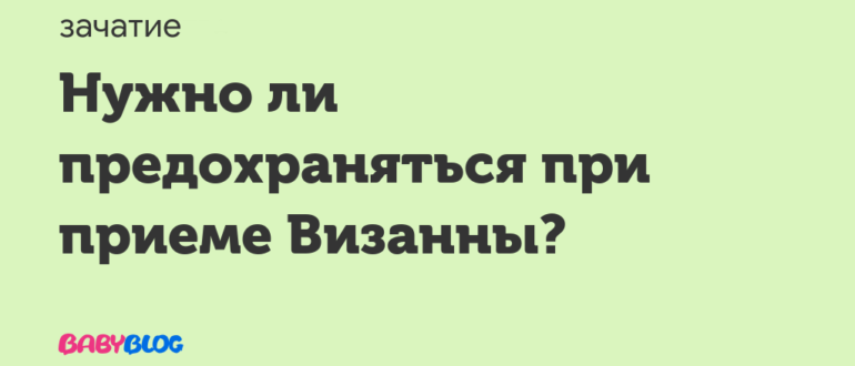 Нужно ли предохраняться при приеме визанна